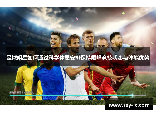足球明星如何通过科学休息安排保持巅峰竞技状态与体能优势