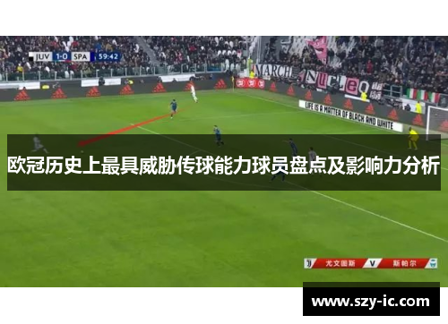 欧冠历史上最具威胁传球能力球员盘点及影响力分析