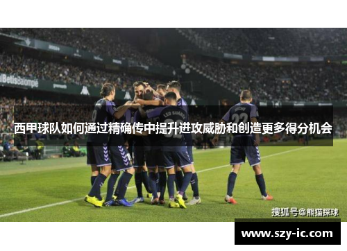 西甲球队如何通过精确传中提升进攻威胁和创造更多得分机会