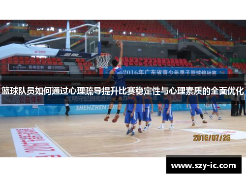 篮球队员如何通过心理疏导提升比赛稳定性与心理素质的全面优化