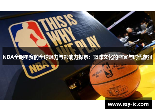 NBA全明星赛的全球魅力与影响力探索：篮球文化的盛宴与时代象征